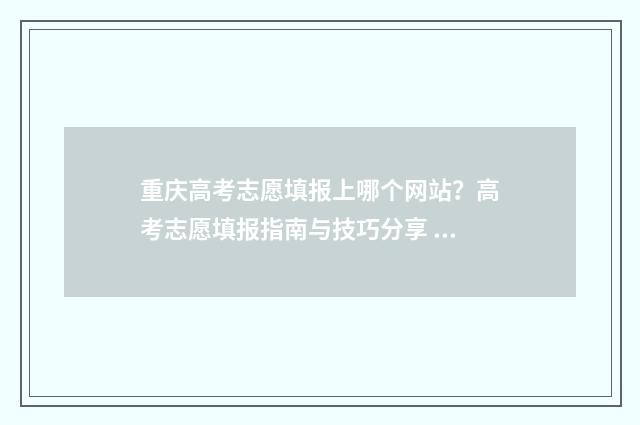 重庆高考志愿填报上哪个网站？高考志愿填报指南与技巧分享 重庆高考志愿填报系统登录入口
