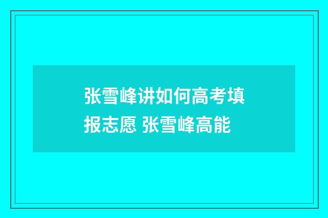 张雪峰讲如何高考填报志愿 张雪峰高能