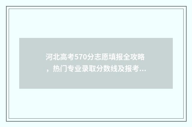 河北高考570分志愿填报全攻略，热门专业录取分数线及报考技巧 河北省高考570分