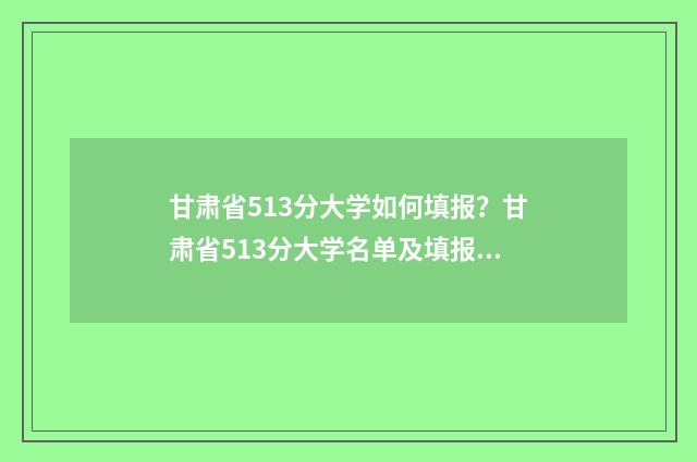 甘肃省513分大学如何填报？甘肃省513分大学名单及填报指南 甘肃513分能上什么大学