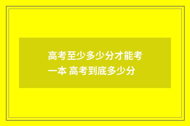 高考至少多少分才能考一本 高考到底多少分