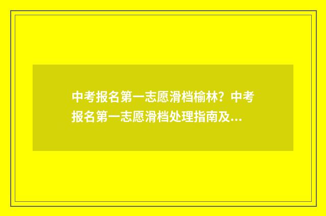 中考报名第一志愿滑档榆林？中考报名第一志愿滑档处理指南及榆林中考录取情况解析 中考报名第一志愿1a1b填一样可以吗