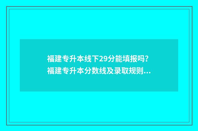 福建专升本线下29分能填报吗？福建专升本分数线及录取规则 福建专升本的机构