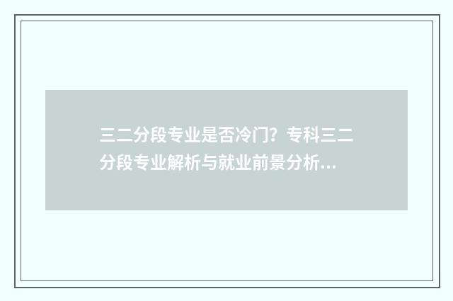 三二分段专业是否冷门？专科三二分段专业解析与就业前景分析 三二分段专业是本科吗