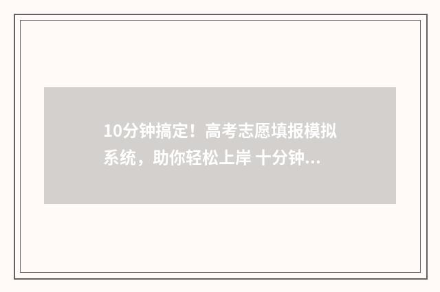 10分钟搞定！高考志愿填报模拟系统，助你轻松上岸 十分钟搞定