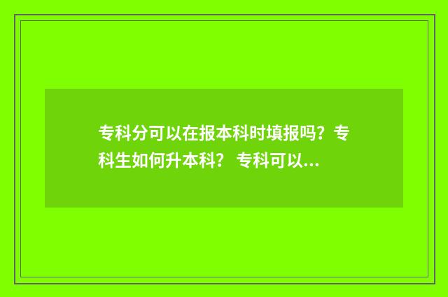 专科分可以在报本科时填报吗？专科生如何升本科？ 专科可以再参加高考吗