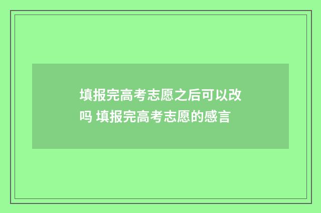 填报完高考志愿之后可以改吗 填报完高考志愿的感言