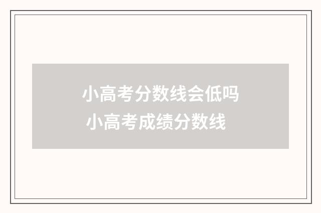 小高考分数线会低吗 小高考成绩分数线