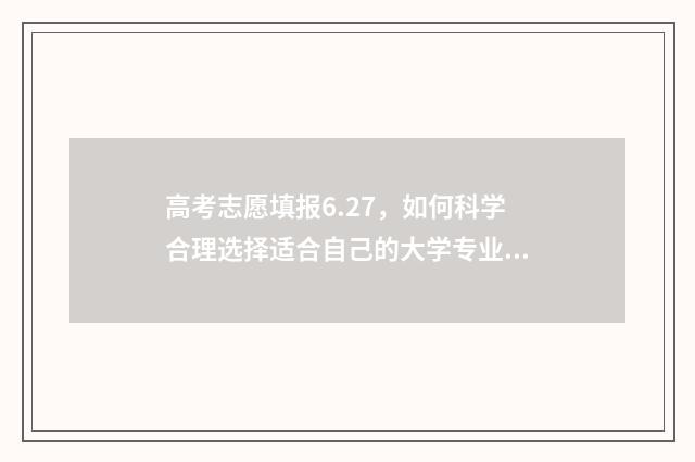 高考志愿填报6.27，如何科学合理选择适合自己的大学专业？ 高考志愿填报app