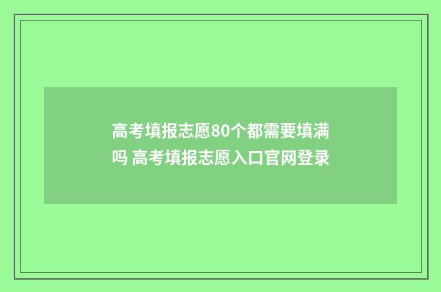 高考填报志愿80个都需要填满吗 高考填报志愿入口官网登录