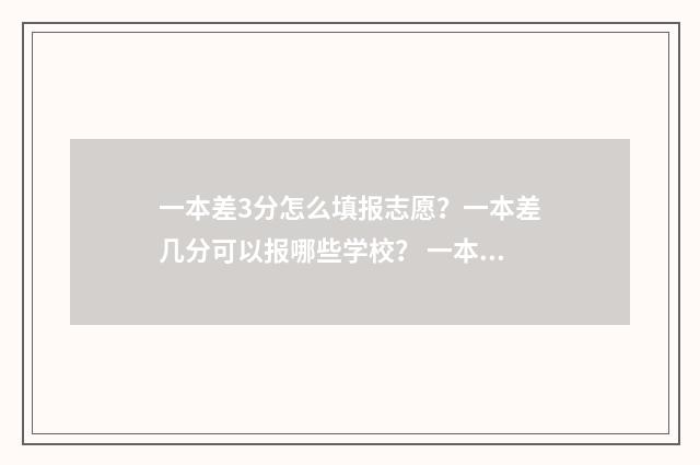 一本差3分怎么填报志愿?一本差几分可以报哪些学校? 一本差3分,是上二本还是复读