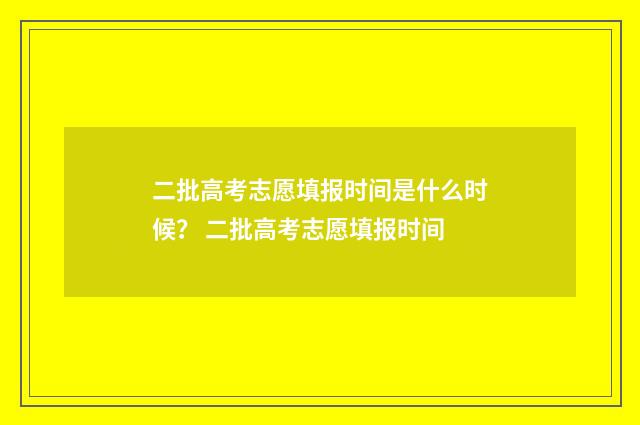 二批高考志愿填报时间是什么时候？ 二批高考志愿填报时间