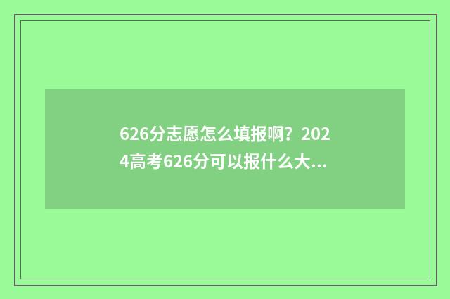 626分志愿怎么填报啊？2024高考626分可以报什么大学 高考96个志愿怎么填