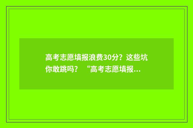 高考志愿填报浪费30分?这些坑你敢跳吗? “高考志愿填报”
