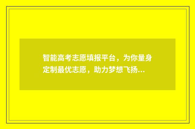 智能高考志愿填报平台，为你量身定制最优志愿，助力梦想飞扬！ 智能高考志愿填报系统开发