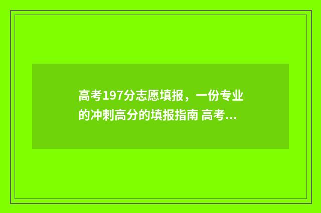 高考197分志愿填报，一份专业的冲刺高分的填报指南 高考考了197分,能上什么大学?