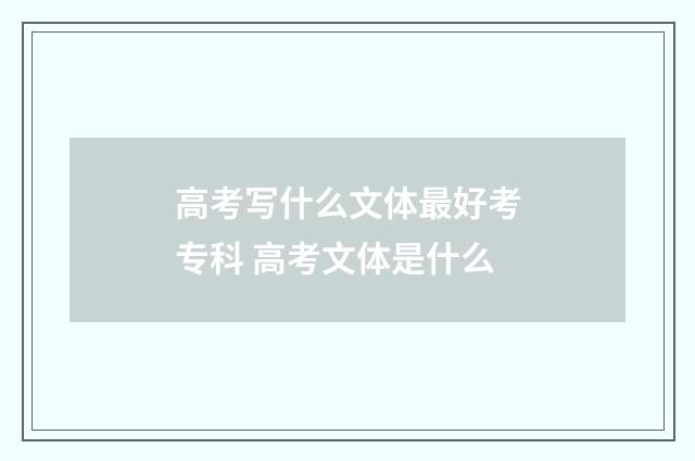 高考写什么文体最好考专科 高考文体是什么
