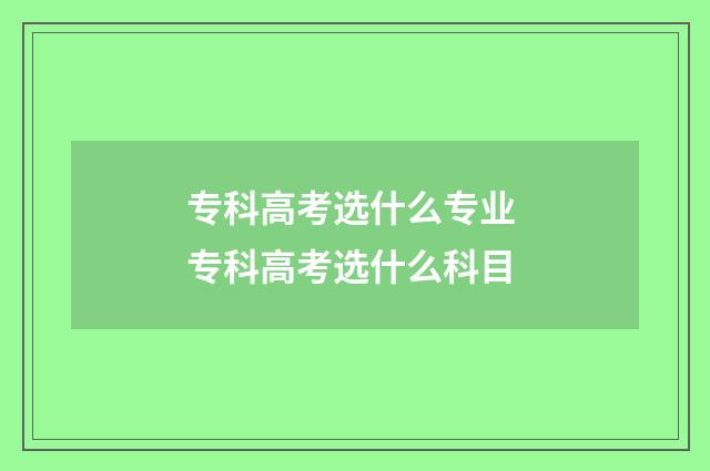 专科高考选什么专业 专科高考选什么科目