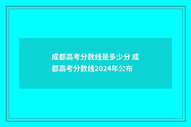 成都高考分数线是多少分 成都高考分数线2024年公布