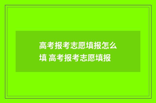 高考报考志愿填报怎么填 高考报考志愿填报
