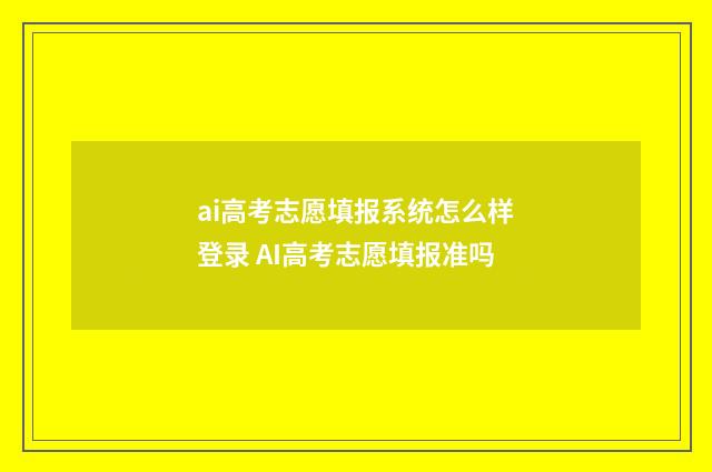 ai高考志愿填报系统怎么样登录 AI高考志愿填报准吗