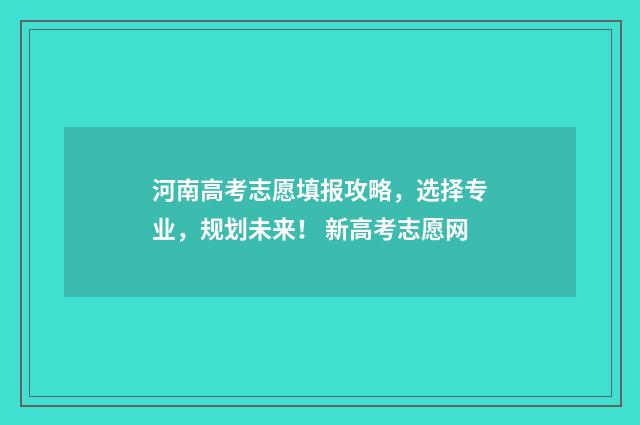 河南高考志愿填报攻略，选择专业，规划未来！ 新高考志愿网