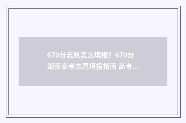 670分志愿怎么填报？670分湖南高考志愿填报指南 高考60个志愿怎么录取呢
