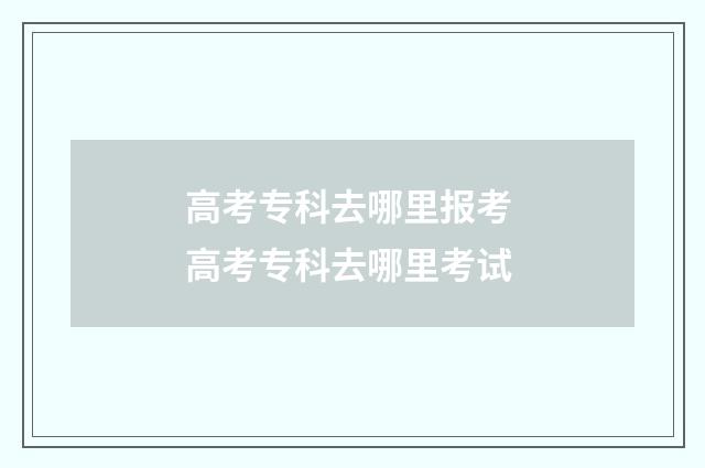 高考专科去哪里报考 高考专科去哪里考试