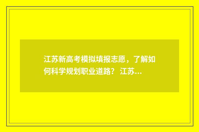 江苏新高考模拟填报志愿，了解如何科学规划职业道路？ 江苏新高考模拟志愿填报视频