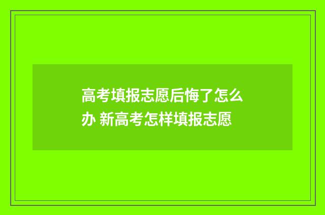 高考填报志愿后悔了怎么办 新高考怎样填报志愿
