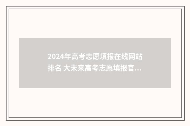 2024年高考志愿填报在线网站排名 大未来高考志愿填报官网