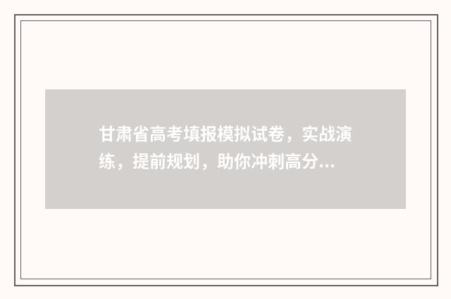 甘肃省高考填报模拟试卷，实战演练，提前规划，助你冲刺高分！ 甘肃省高考填报志愿的时间