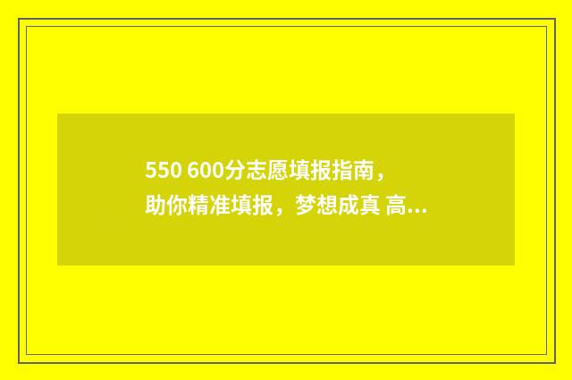 550 600分志愿填报指南,助你精准填报,梦想成真 高考550-580能去的大学