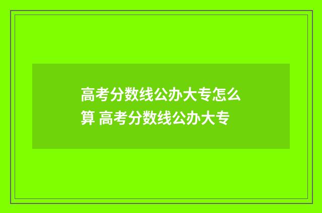 高考分数线公办大专怎么算 高考分数线公办大专