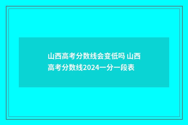 山西高考分数线会变低吗 山西高考分数线2024一分一段表