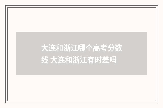 大连和浙江哪个高考分数线 大连和浙江有时差吗