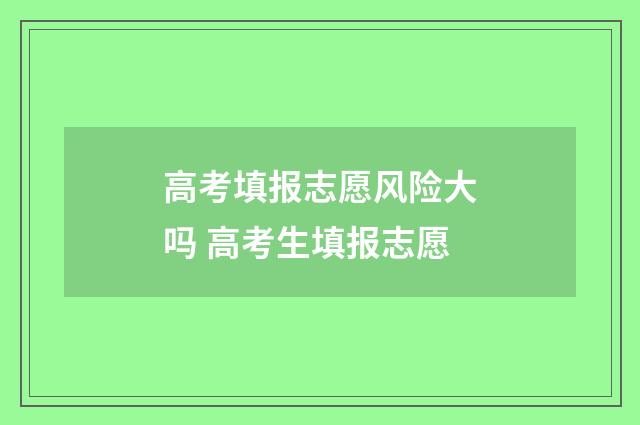 高考填报志愿风险大吗 高考生填报志愿