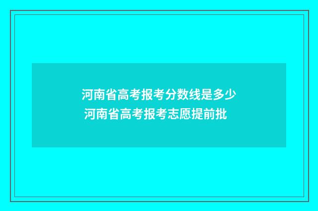 河南省高考报考分数线是多少 河南省高考报考志愿提前批