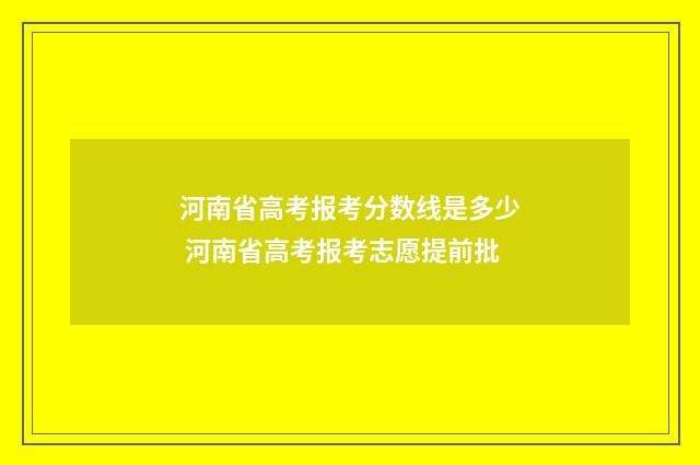 河南省高考报考分数线是多少 河南省高考报考志愿提前批