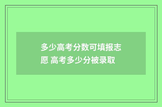 多少高考分数可填报志愿 高考多少分被录取