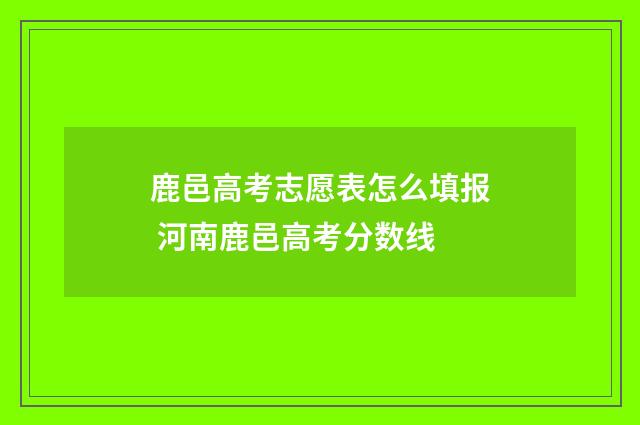 鹿邑高考志愿表怎么填报 河南鹿邑高考分数线