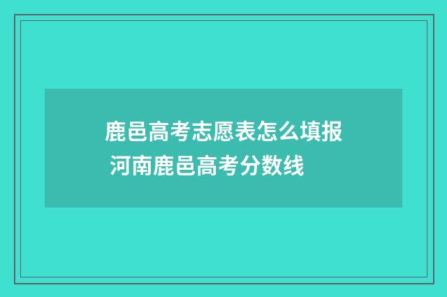 鹿邑高考志愿表怎么填报 河南鹿邑高考分数线