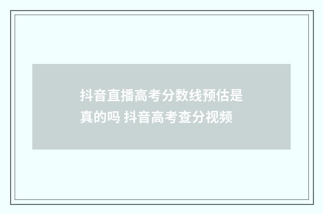 抖音直播高考分数线预估是真的吗 抖音高考查分视频