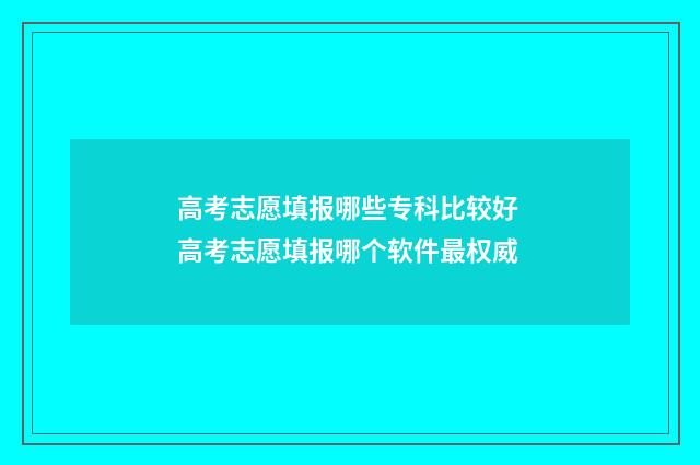 高考志愿填报哪些专科比较好 高考志愿填报哪个软件最权威