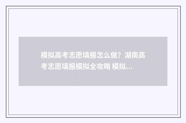 模拟高考志愿填报怎么做？湖南高考志愿填报模拟全攻略 模拟高考志愿填报系统有哪些