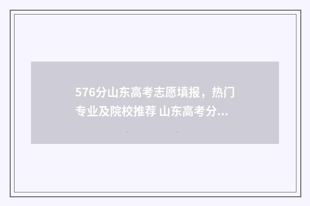 576分山东高考志愿填报，热门专业及院校推荐 山东高考分数570