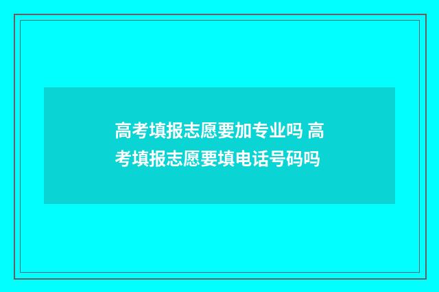高考填报志愿要加专业吗 高考填报志愿要填电话号码吗