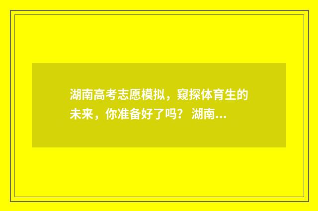 湖南高考志愿模拟，窥探体育生的未来，你准备好了吗？ 湖南高考志愿模拟填报系统官网登录