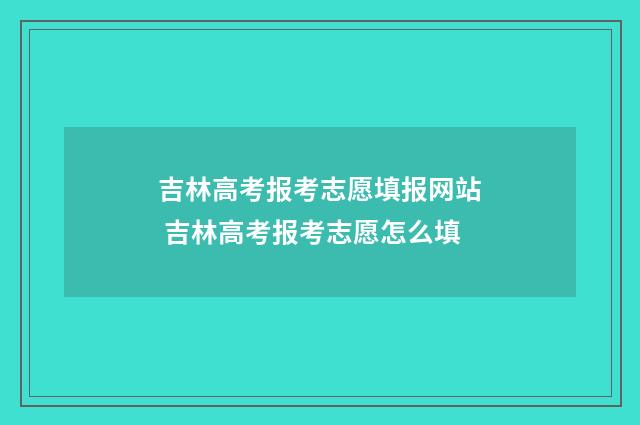 吉林高考报考志愿填报网站 吉林高考报考志愿怎么填