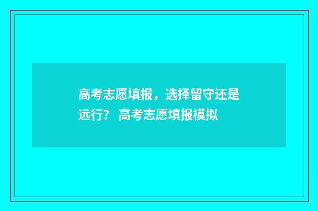 高考志愿填报，选择留守还是远行？ 高考志愿填报模拟